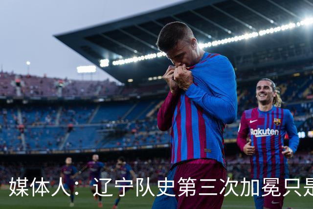 媒体人：辽宁队史第三次加冕只是时间问题了